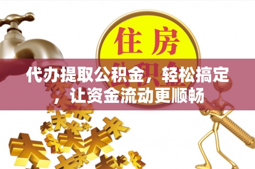 谯城代办提取公积金，轻松搞定，让资金流动更顺畅