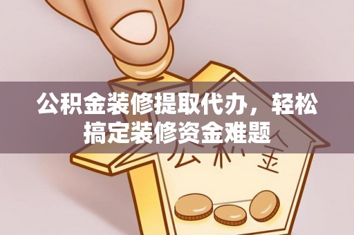 谯城公积金装修提取代办，轻松搞定装修资金难题