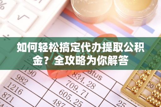 谯城如何轻松搞定代办提取公积金？全攻略为你解答