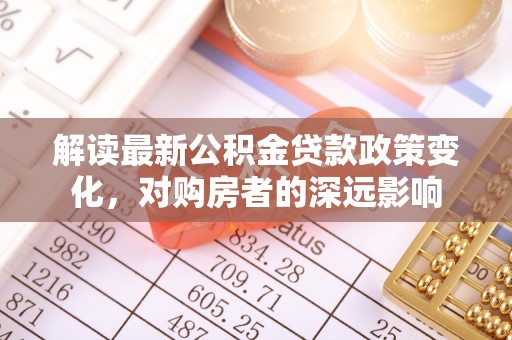 谯城解读最新公积金贷款政策变化，对购房者的深远影响