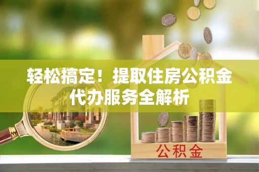 谯城轻松搞定！提取住房公积金代办服务全解析