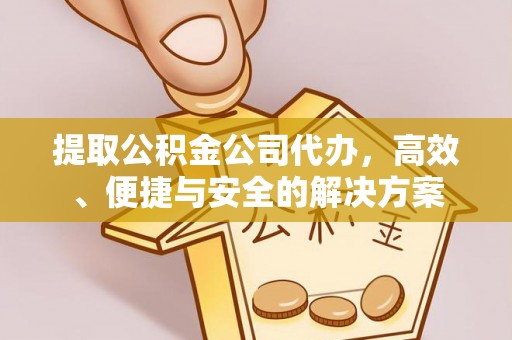 谯城提取公积金公司代办，高效、便捷与安全的解决方案