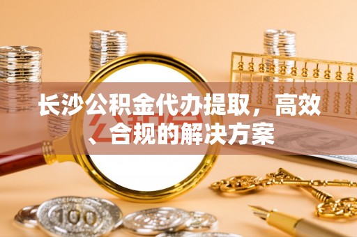 谯城长沙公积金代办提取，高效、合规的解决方案