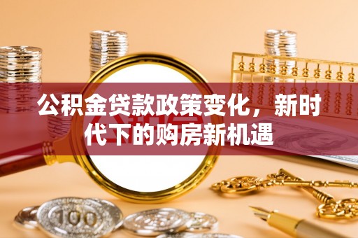 谯城公积金贷款政策变化，新时代下的购房新机遇