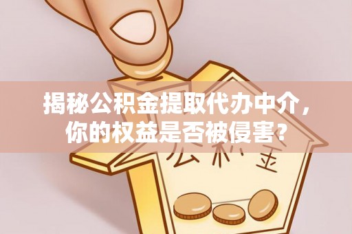 谯城揭秘公积金提取代办中介，你的权益是否被侵害？