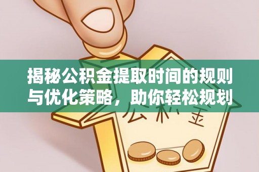 谯城揭秘公积金提取时间的规则与优化策略，助你轻松规划财务未来