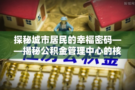 谯城探秘城市居民的幸福密码——揭秘公积金管理中心的核心作用
