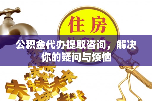 谯城公积金代办提取咨询，解决你的疑问与烦恼