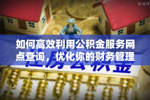 谯城如何高效利用公积金服务网点查询，优化你的财务管理