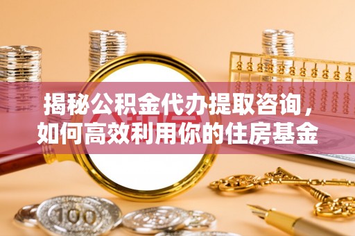 谯城揭秘公积金代办提取咨询，如何高效利用你的住房基金