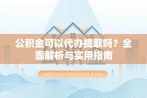 谯城公积金可以代办提取吗？全面解析与实用指南