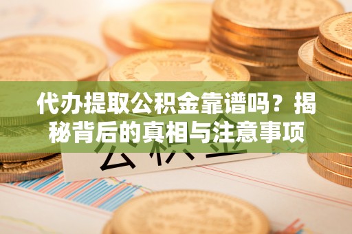 谯城代办提取公积金靠谱吗？揭秘背后的真相与注意事项