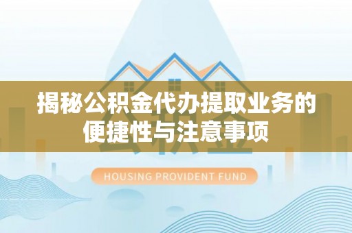 谯城揭秘公积金代办提取业务的便捷性与注意事项