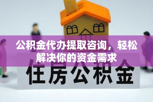 谯城公积金代办提取咨询，轻松解决你的资金需求