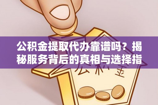 谯城公积金提取代办靠谱吗？揭秘服务背后的真相与选择指南