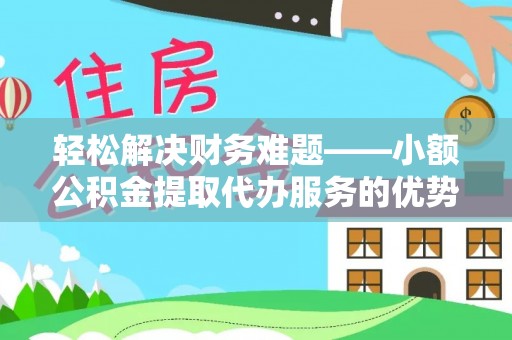 谯城轻松解决财务难题——小额公积金提取代办服务的优势与选择指南