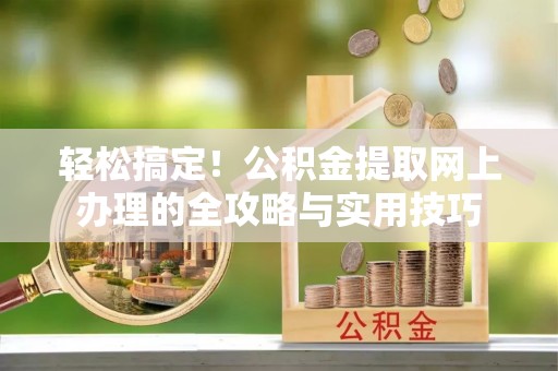 谯城轻松搞定！公积金提取网上办理的全攻略与实用技巧