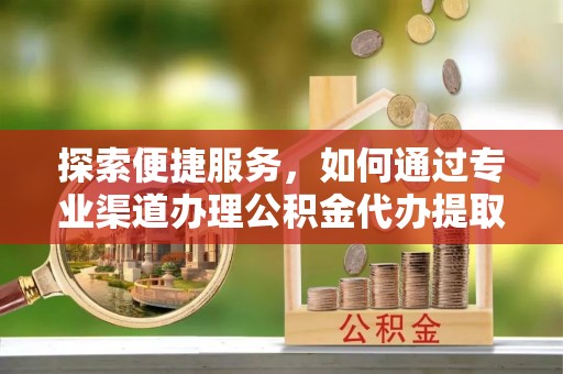 谯城探索便捷服务，如何通过专业渠道办理公积金代办提取业务
