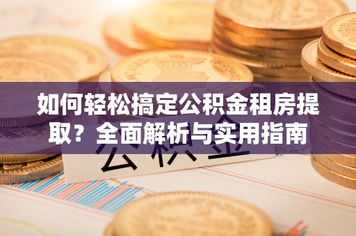 谯城如何轻松搞定公积金租房提取？全面解析与实用指南