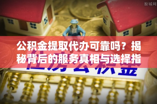 谯城公积金提取代办可靠吗？揭秘背后的服务真相与选择指南