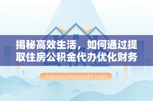 谯城揭秘高效生活，如何通过提取住房公积金代办优化财务管理