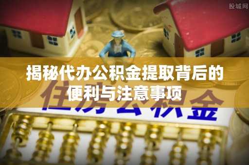 谯城揭秘代办公积金提取背后的便利与注意事项