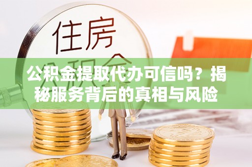 谯城公积金提取代办可信吗？揭秘服务背后的真相与风险