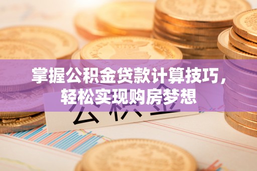 谯城掌握公积金贷款计算技巧，轻松实现购房梦想
