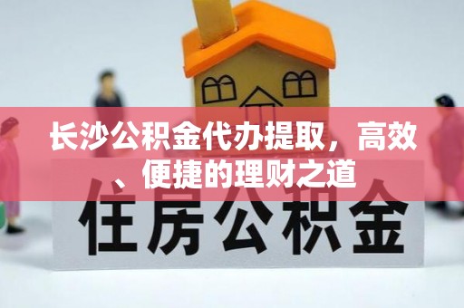 谯城长沙公积金代办提取，高效、便捷的理财之道