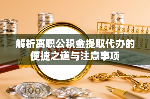 谯城解析离职公积金提取代办的便捷之道与注意事项
