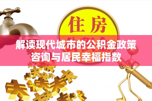 谯城解读现代城市的公积金政策咨询与居民幸福指数