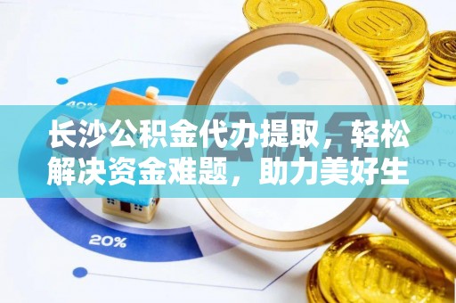 谯城长沙公积金代办提取，轻松解决资金难题，助力美好生活