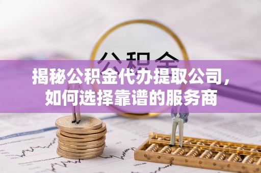 谯城揭秘公积金代办提取公司，如何选择靠谱的服务商