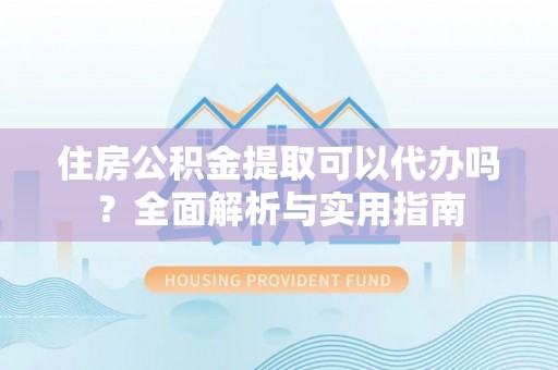 谯城住房公积金提取可以代办吗？全面解析与实用指南