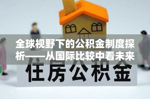 谯城全球视野下的公积金制度探析——从国际比较中看未来趋势