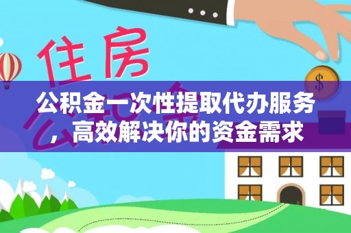 谯城公积金一次性提取代办服务，高效解决你的资金需求