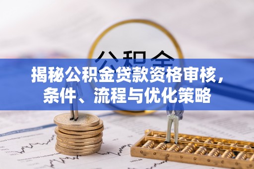 谯城揭秘公积金贷款资格审核，条件、流程与优化策略