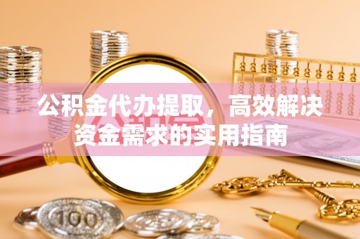 谯城公积金代办提取，高效解决资金需求的实用指南