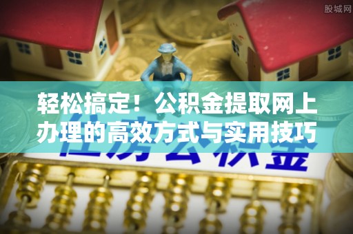 谯城轻松搞定！公积金提取网上办理的高效方式与实用技巧
