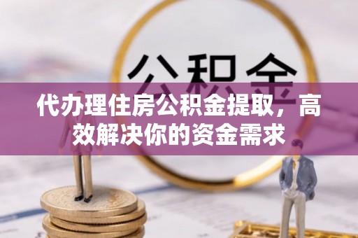 谯城代办理住房公积金提取，高效解决你的资金需求