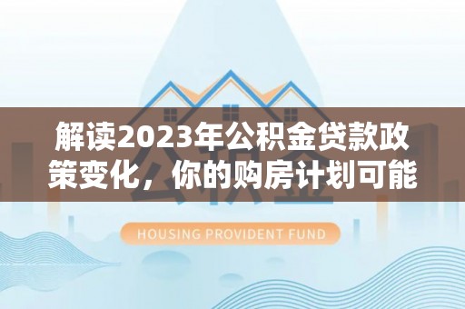 谯城解读2023年公积金贷款政策变化，你的购房计划可能因此受益
