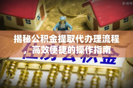谯城揭秘公积金提取代办理流程，高效便捷的操作指南