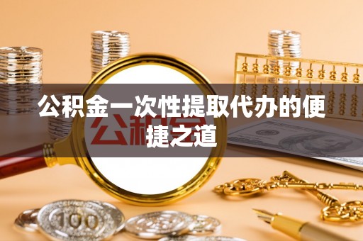 谯城公积金一次性提取代办的便捷之道