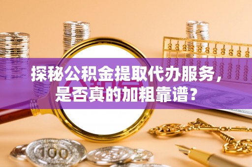 谯城探秘公积金提取代办服务，是否真的加粗靠谱？
