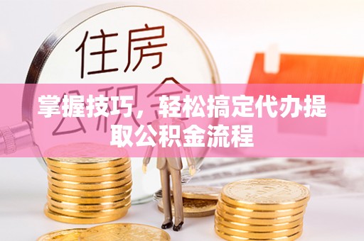 谯城掌握技巧，轻松搞定代办提取公积金流程