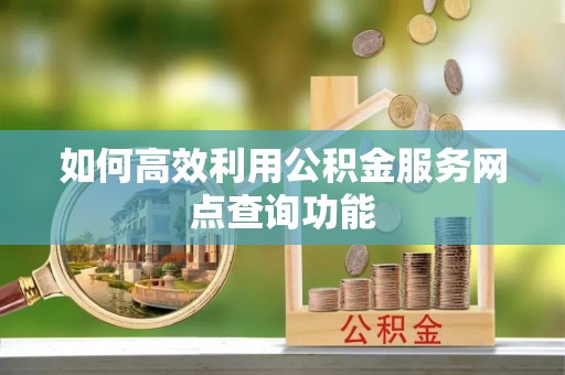 谯城如何高效利用公积金服务网点查询功能