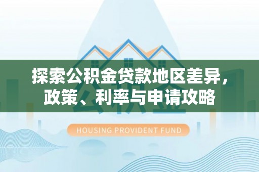 谯城探索公积金贷款地区差异，政策、利率与申请攻略