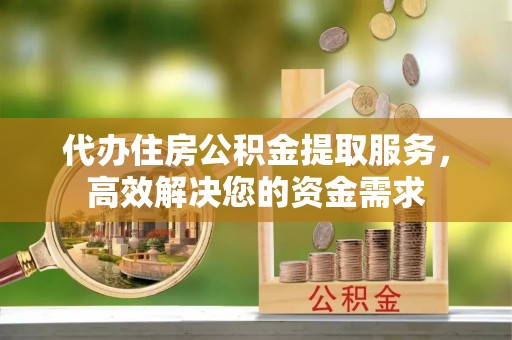 谯城代办住房公积金提取服务，高效解决您的资金需求