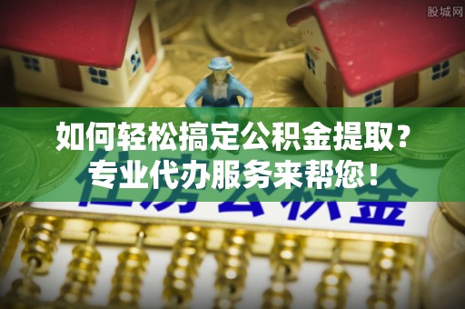 谯城如何轻松搞定公积金提取？专业代办服务来帮您！
