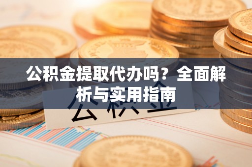 谯城公积金提取代办吗？全面解析与实用指南